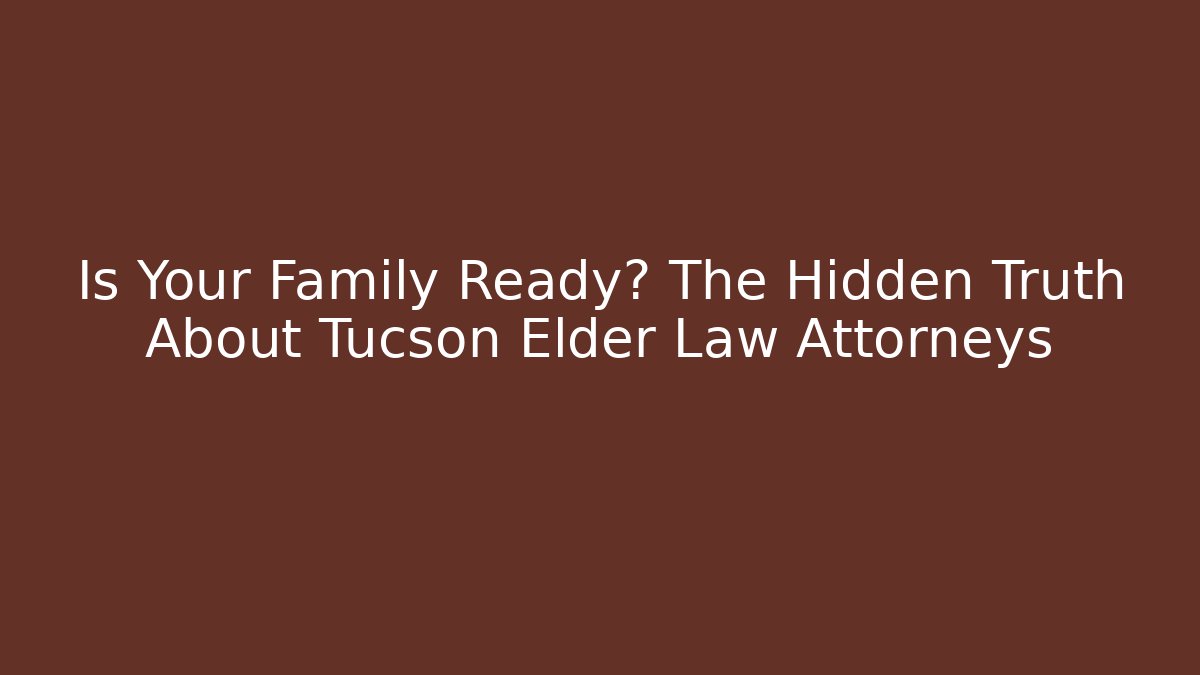 Is Your Family Ready? The Hidden Truth About Tucson Elder Law Attorneys
