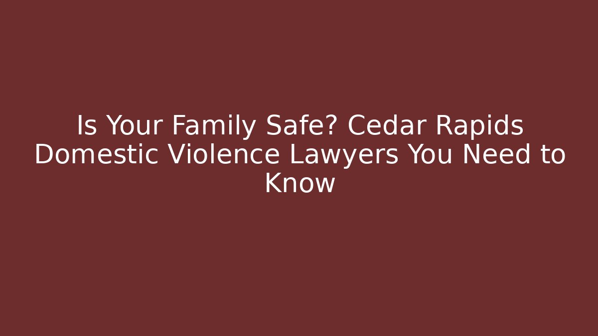 Is Your Family Safe? Cedar Rapids Domestic Violence Lawyers You Need to Know