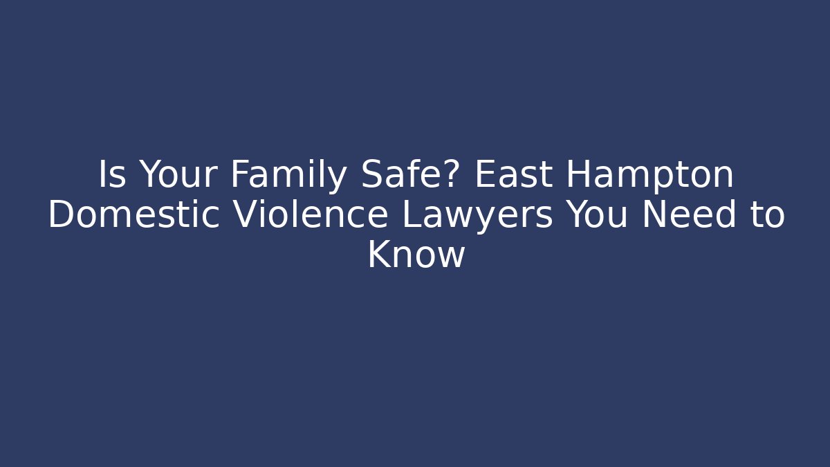 Is Your Family Safe? East Hampton Domestic Violence Lawyers You Need to Know
