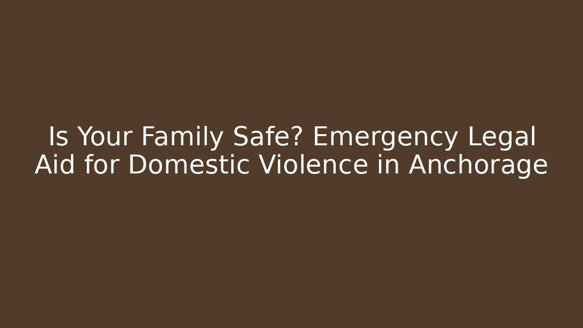 Is Your Family Safe? Emergency Legal Aid for Domestic Violence in Anchorage