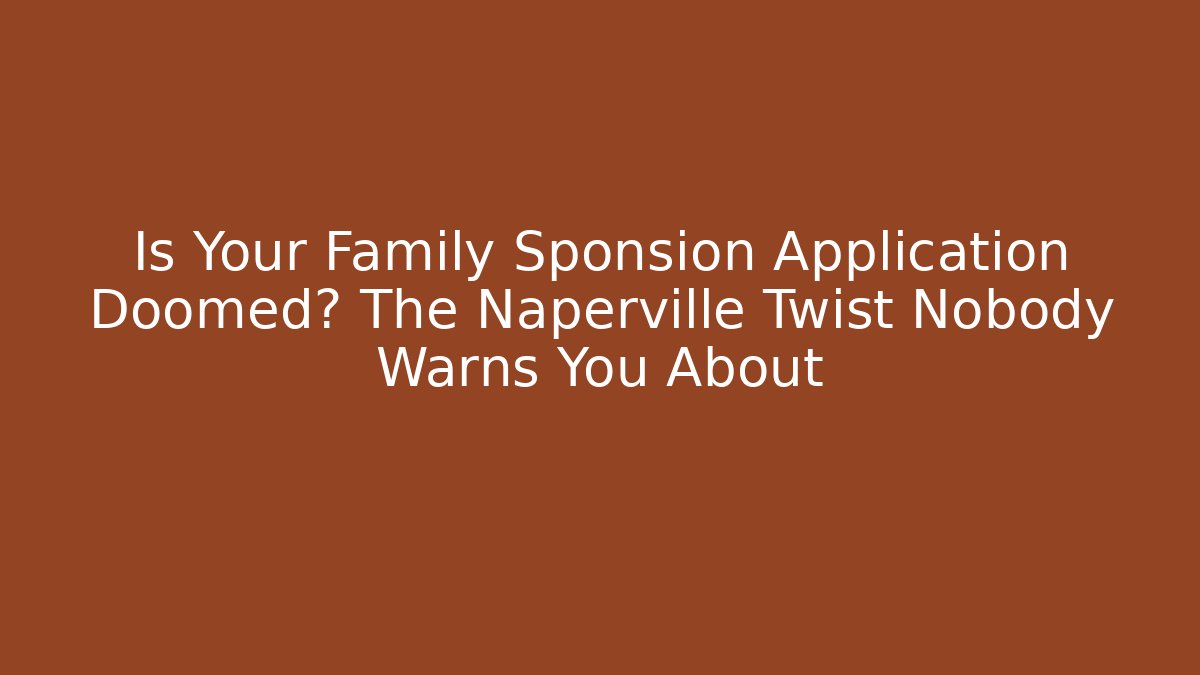 Is Your Family Sponsion Application Doomed? The Naperville Twist Nobody Warns You About