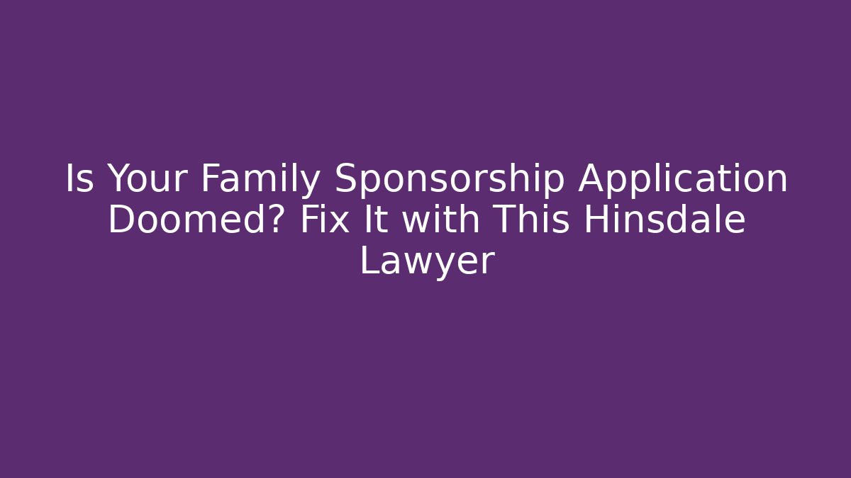 Is Your Family Sponsorship Application Doomed? Fix It with This Hinsdale Lawyer