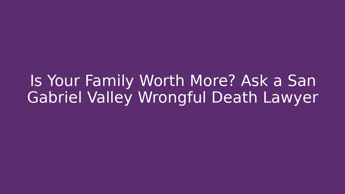 Is Your Family Worth More? Ask a San Gabriel Valley Wrongful Death Lawyer