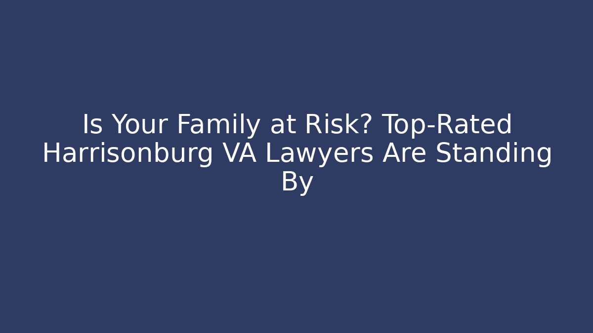 Is Your Family at Risk? Top-Rated Harrisonburg VA Lawyers Are Standing By