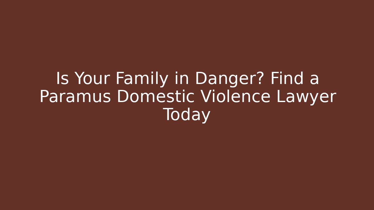Is Your Family in Danger? Find a Paramus Domestic Violence Lawyer Today