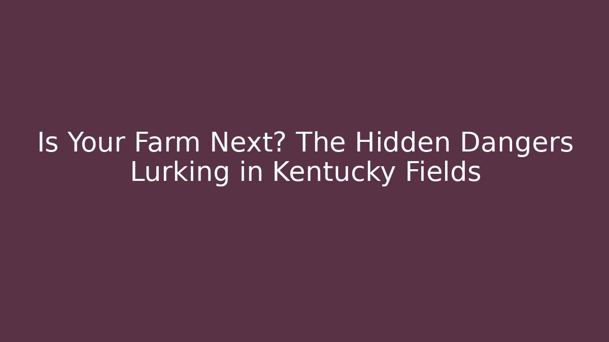 Is Your Farm Next? The Hidden Dangers Lurking in Kentucky Fields