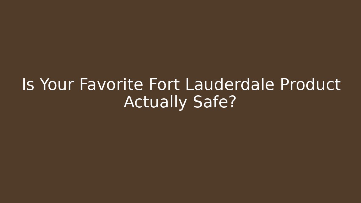 Is Your Favorite Fort Lauderdale Product Actually Safe?