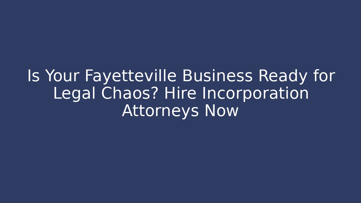 Is Your Fayetteville Business Ready for Legal Chaos? Hire Incorporation Attorneys Now - WealthxGroup