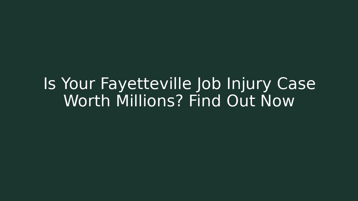 Is Your Fayetteville Job Injury Case Worth Millions? Find Out Now