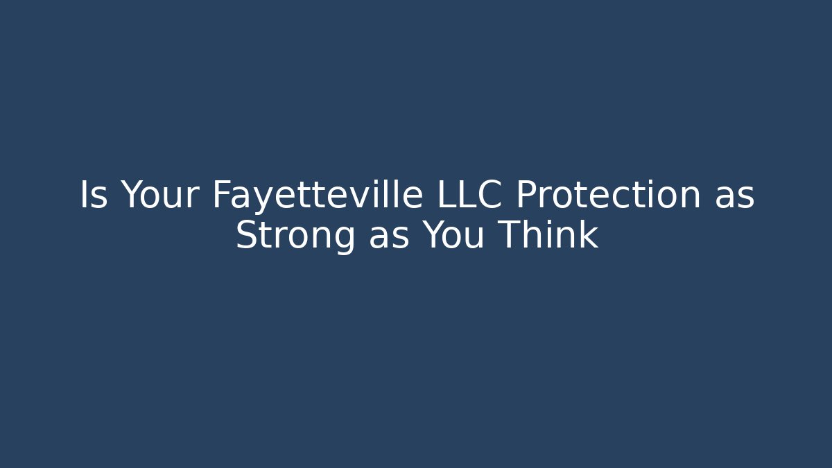 Is Your Fayetteville LLC Protection as Strong as You Think