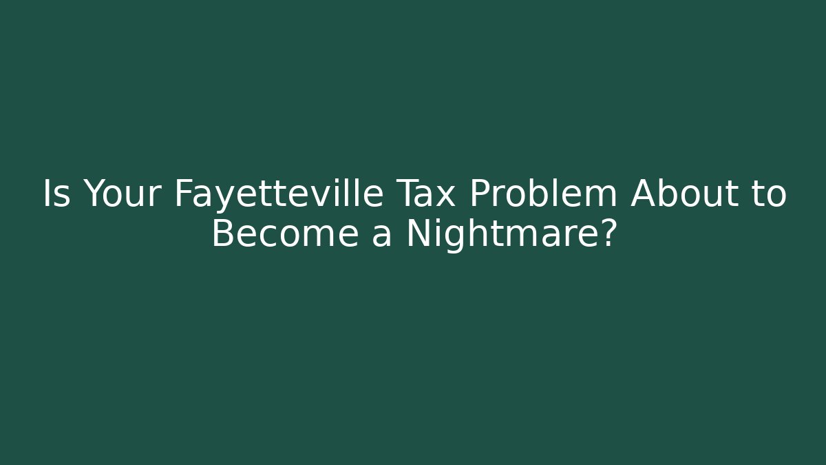 Is Your Fayetteville Tax Problem About to Become a Nightmare?