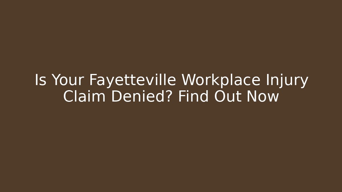 Is Your Fayetteville Workplace Injury Claim Denied? Find Out Now