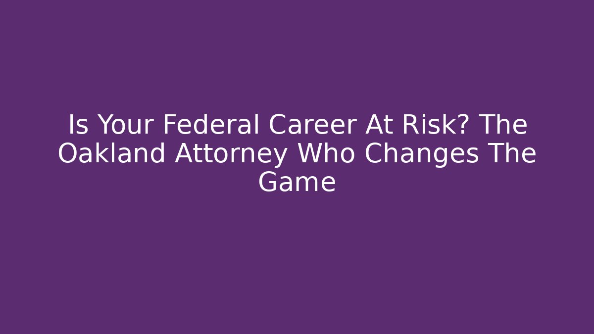 Is Your Federal Career At Risk? The Oakland Attorney Who Changes The Game