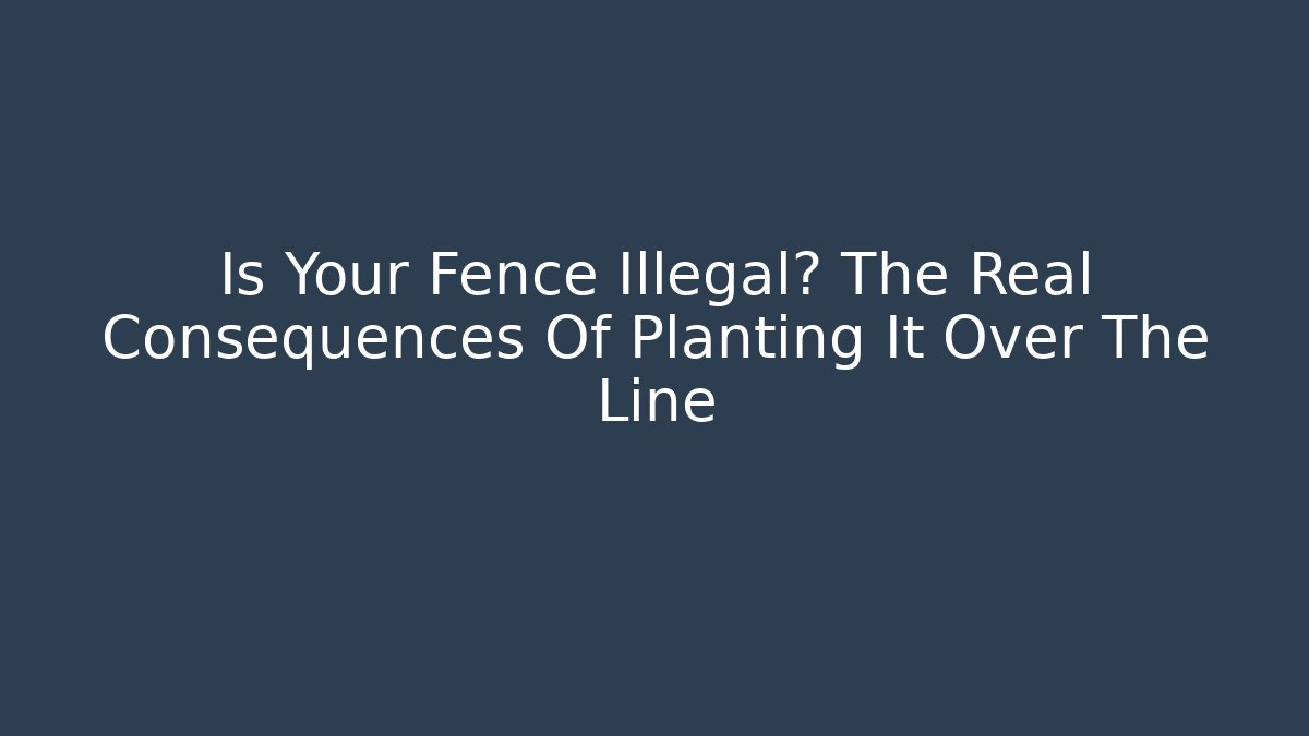 Is Your Fence Illegal? The Real Consequences Of Planting It Over The Line