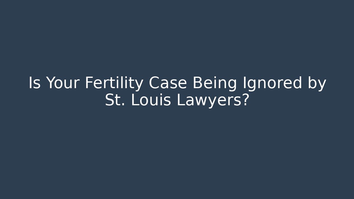 Is Your Fertility Case Being Ignored by St. Louis Lawyers?