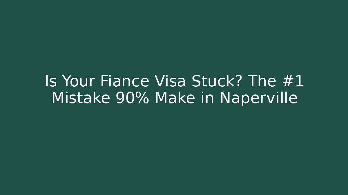 Is Your Fiance Visa Stuck? The #1 Mistake 90% Make in Naperville