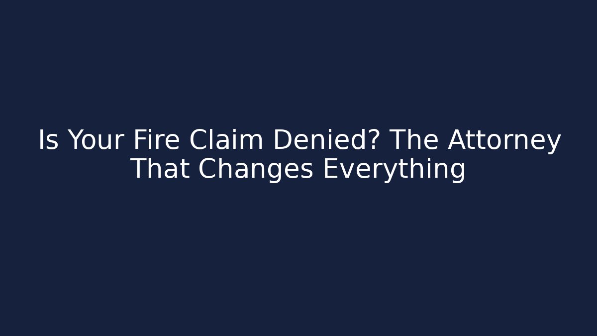 Is Your Fire Claim Denied? The Attorney That Changes Everything - WealthxGroup
