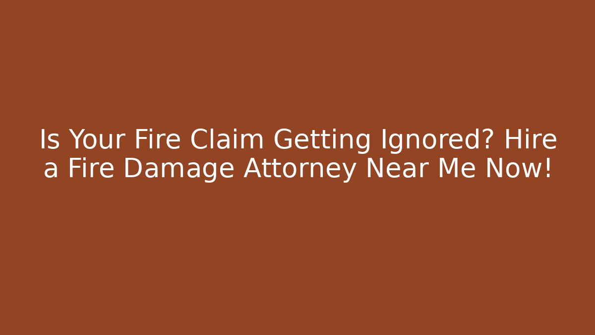 Is Your Fire Claim Getting Ignored? Hire a Fire Damage Attorney Near Me Now!