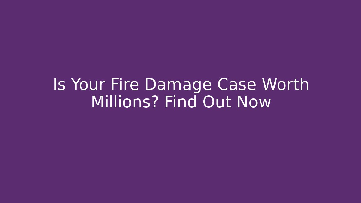 Is Your Fire Damage Case Worth Millions? Find Out Now