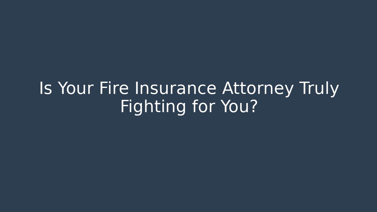 Is Your Fire Insurance Attorney Truly Fighting for You?