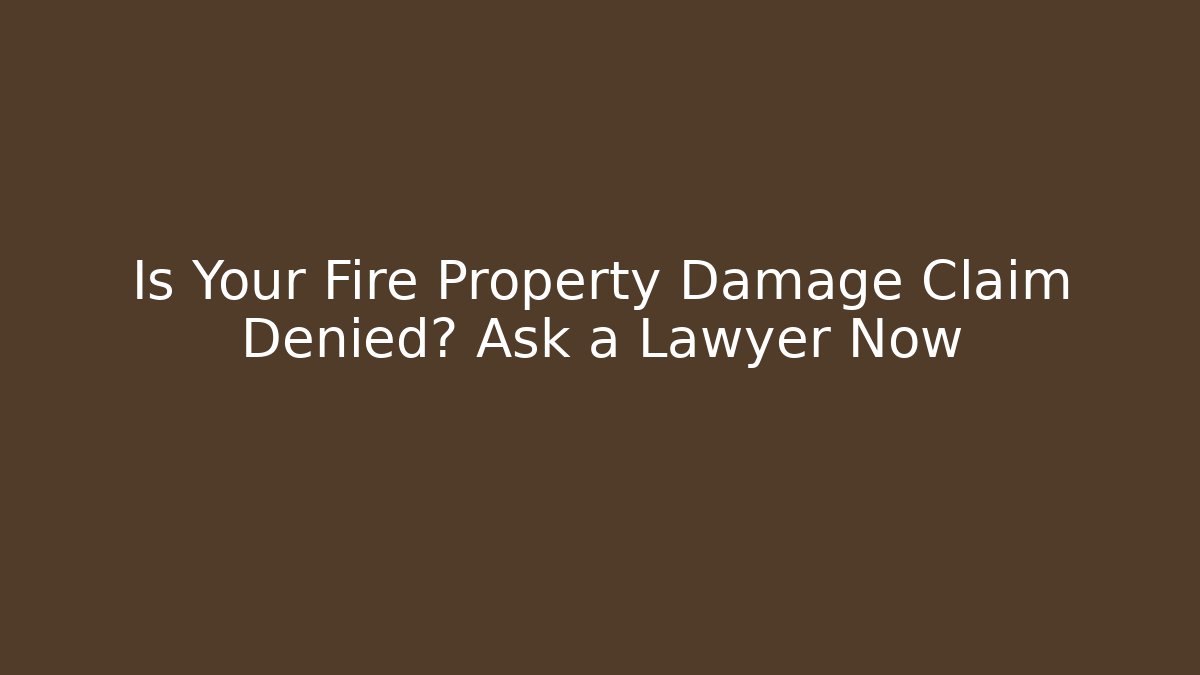 Is Your Fire Property Damage Claim Denied? Ask a Lawyer Now
