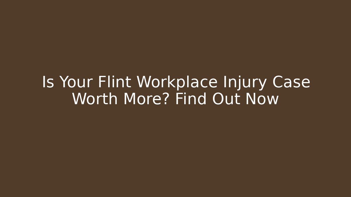 Is Your Flint Workplace Injury Case Worth More? Find Out Now