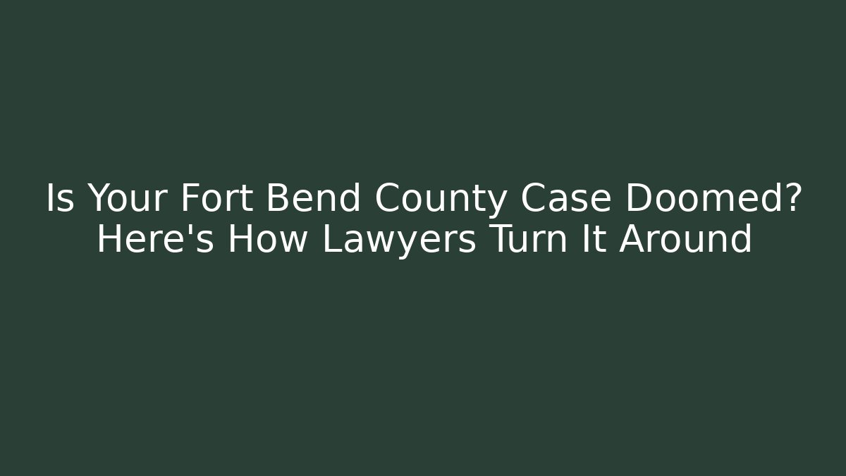 Is Your Fort Bend County Case Doomed? Here's How Lawyers Turn It Around