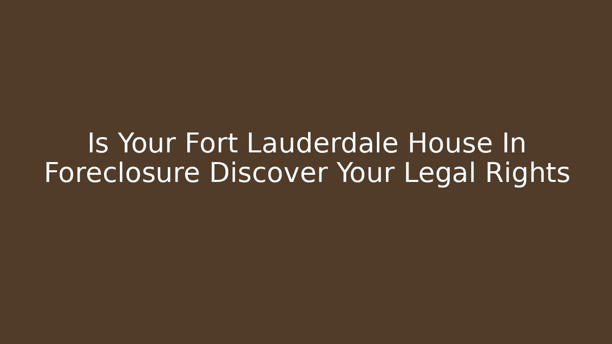 Is Your Fort Lauderdale House In Foreclosure Discover Your Legal Rights