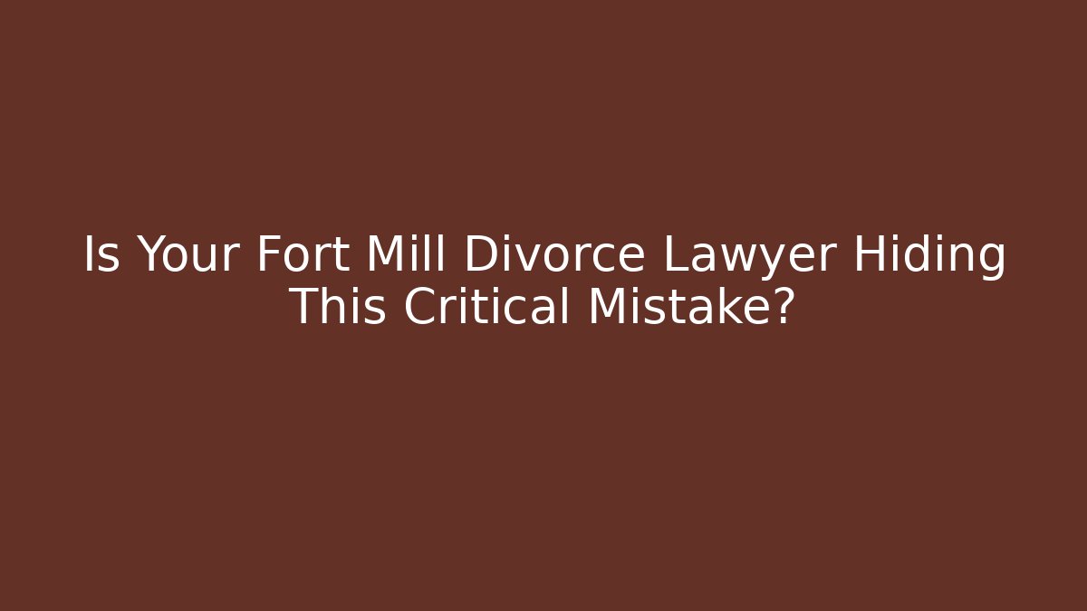 Is Your Fort Mill Divorce Lawyer Hiding This Critical Mistake?