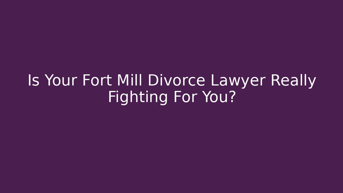 Is Your Fort Mill Divorce Lawyer Really Fighting For You?