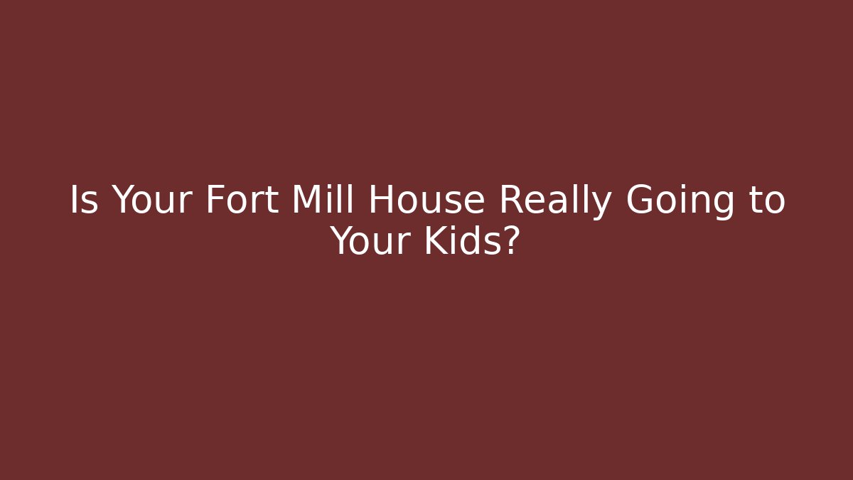 Is Your Fort Mill House Really Going to Your Kids? - WealthxGroup