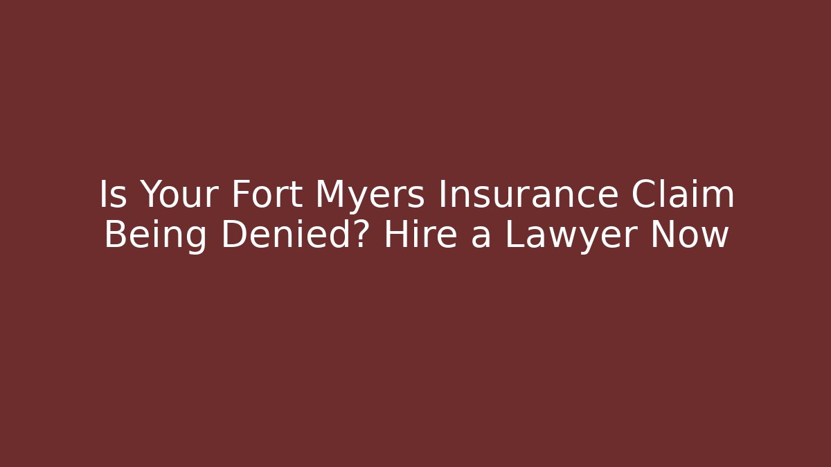 Is Your Fort Myers Insurance Claim Being Denied? Hire a Lawyer Now