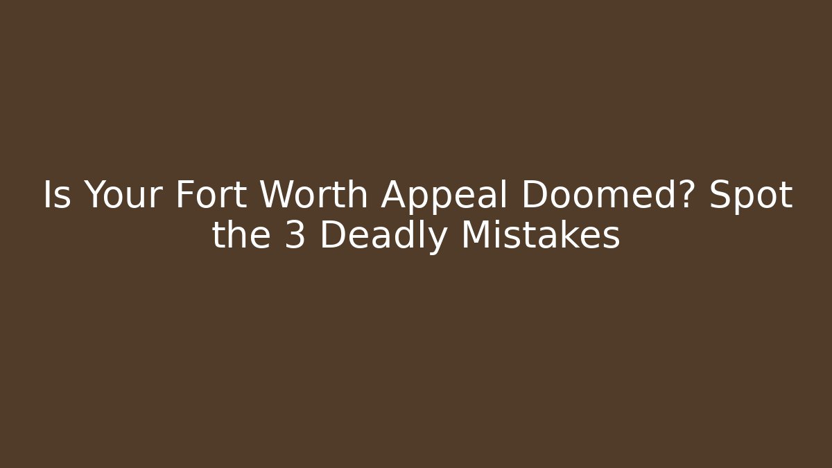 Is Your Fort Worth Appeal Doomed? Spot the 3 Deadly Mistakes