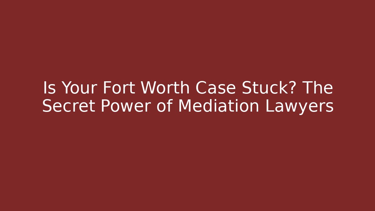 Is Your Fort Worth Case Stuck? The Secret Power of Mediation Lawyers