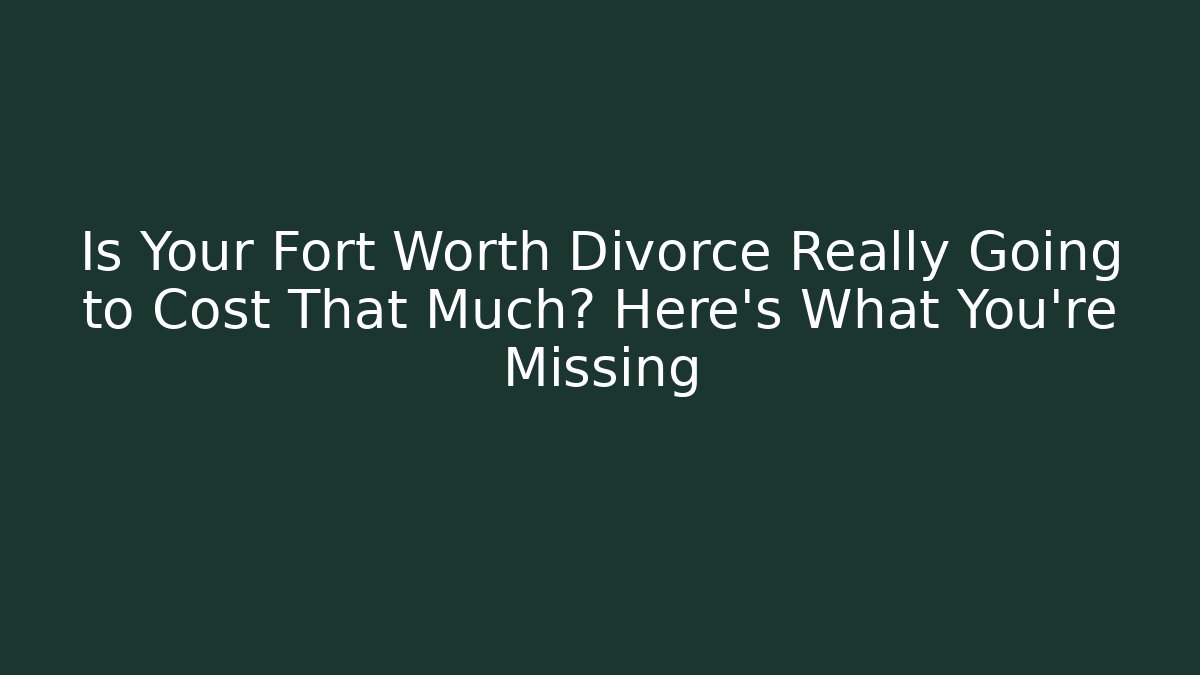 Is Your Fort Worth Divorce Really Going to Cost That Much? Here’s What You’re Missing