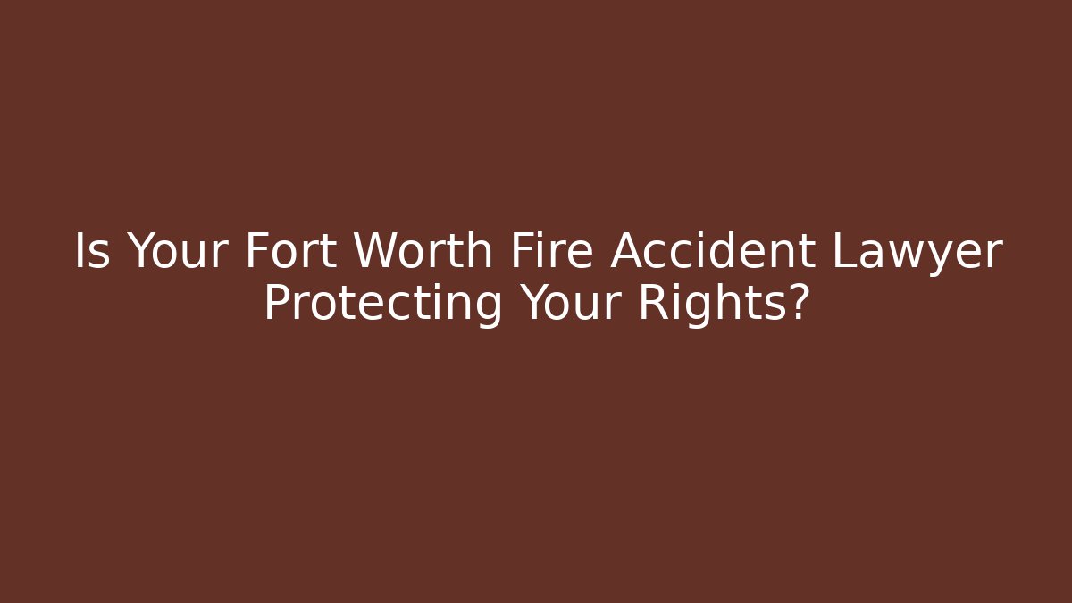 Is Your Fort Worth Fire Accident Lawyer Protecting Your Rights?