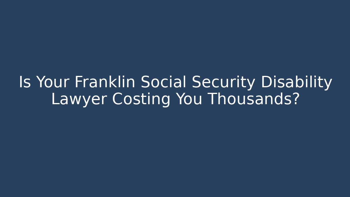 Is Your Franklin Social Security Disability Lawyer Costing You Thousands?