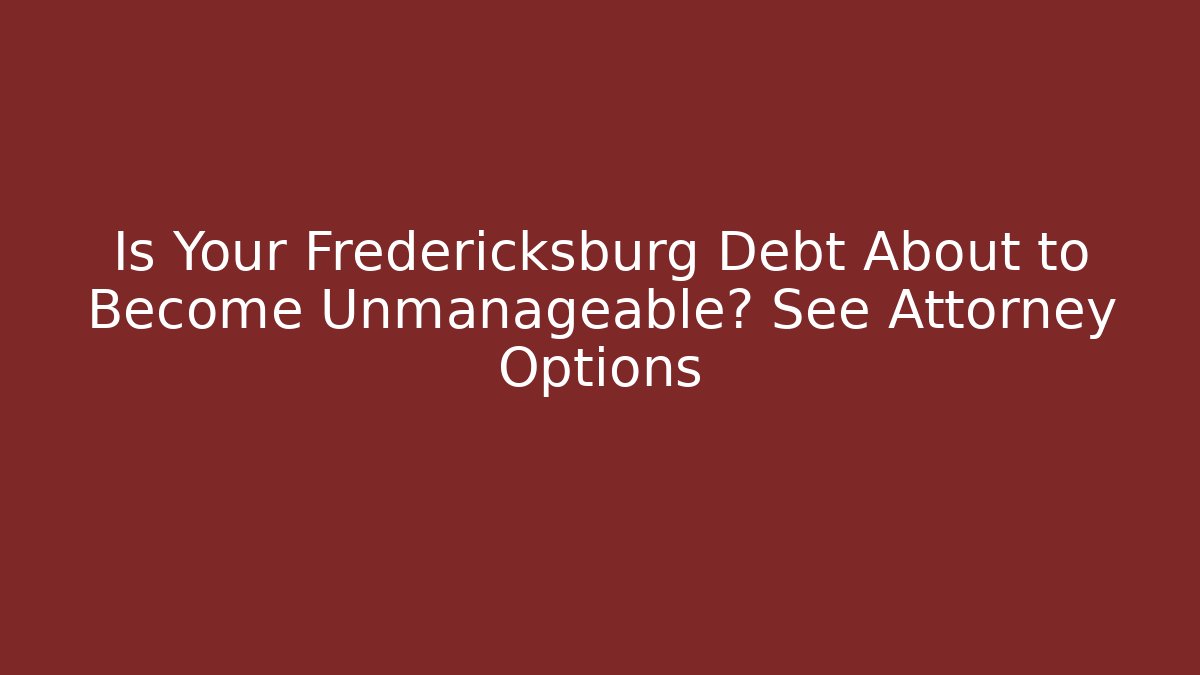 Is Your Fredericksburg Debt About to Become Unmanageable? See Attorney Options