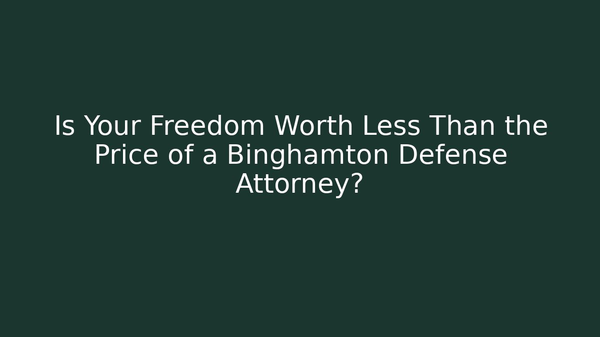 Is Your Freedom Worth Less Than the Price of a Binghamton Defense Attorney?