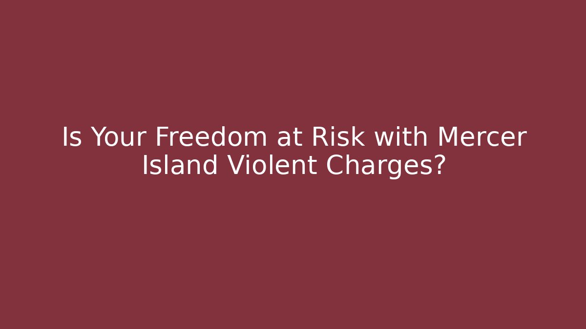 Is Your Freedom at Risk with Mercer Island Violent Charges?