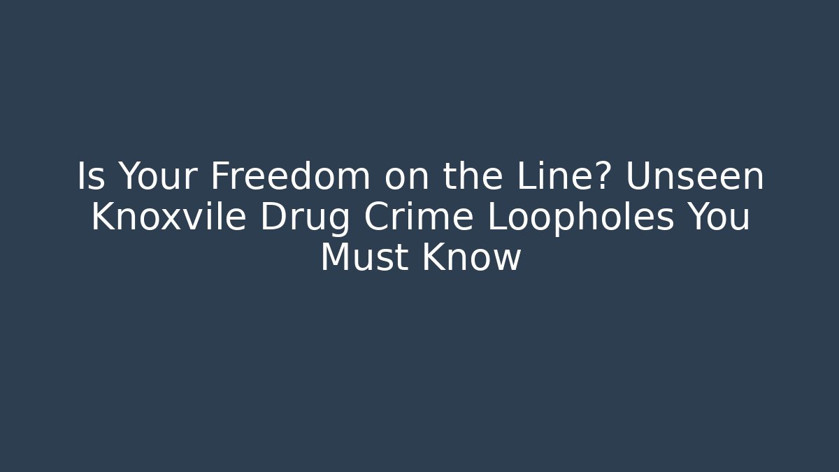 Is Your Freedom on the Line? Unseen Knoxvile Drug Crime Loopholes You Must Know