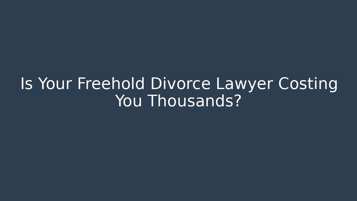 Is Your Freehold Divorce Lawyer Costing You Thousands?