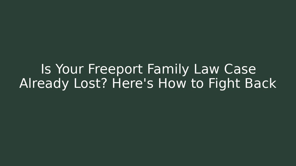 Is Your Freeport Family Law Case Already Lost? Here’s How to Fight Back
