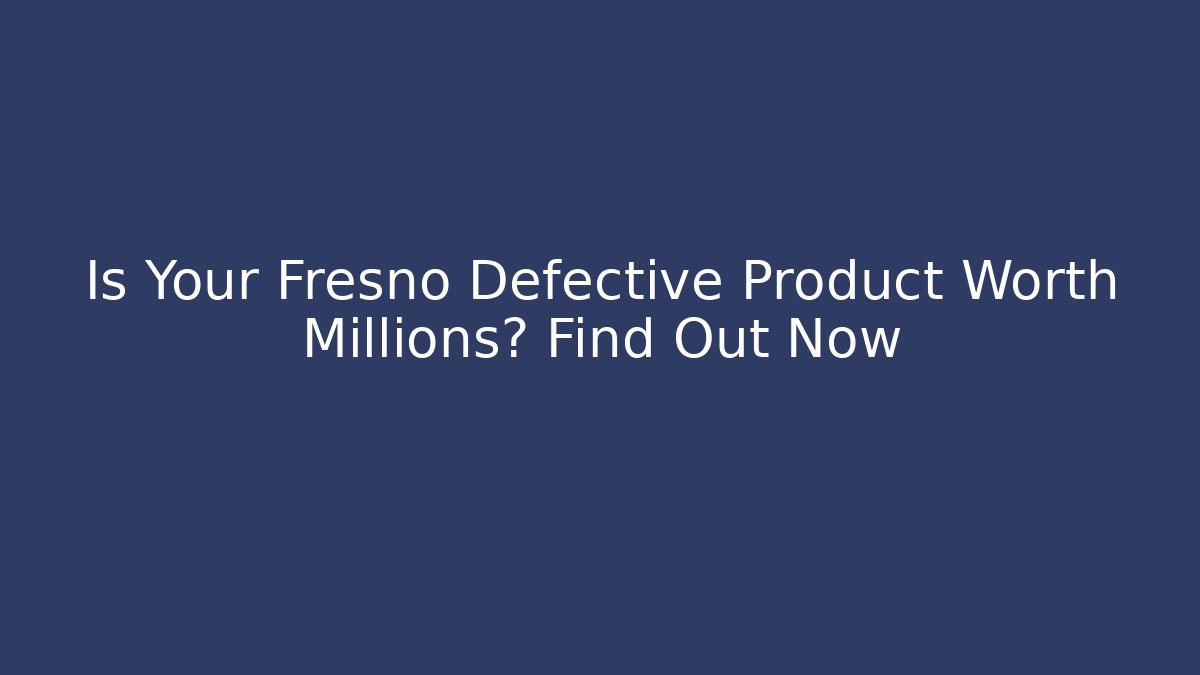 Is Your Fresno Defective Product Worth Millions? Find Out Now