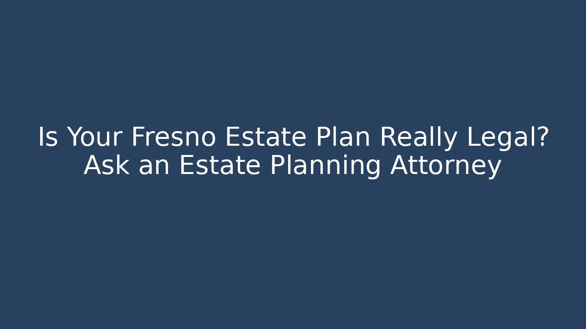 Is Your Fresno Estate Plan Really Legal? Ask an Estate Planning Attorney