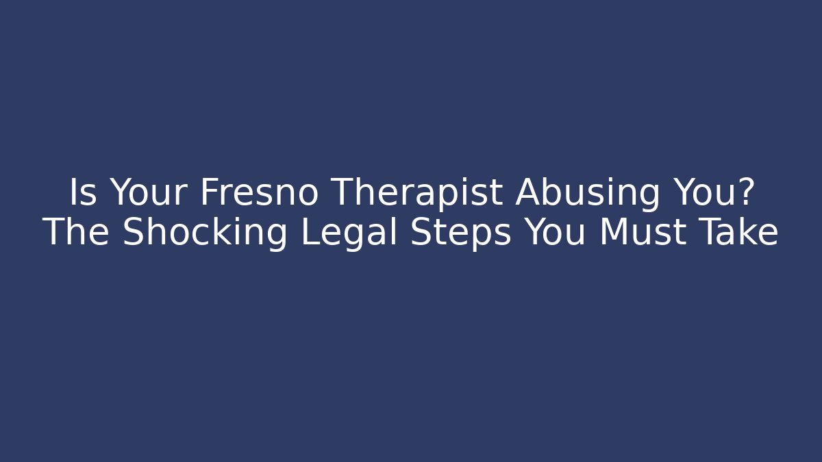 Is Your Fresno Therapist Abusing You? The Shocking Legal Steps You Must Take
