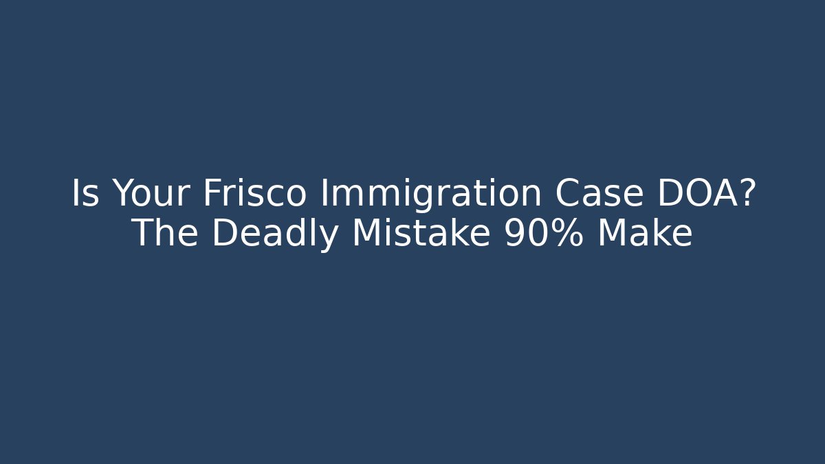 Is Your Frisco Immigration Case DOA? The Deadly Mistake 90% Make
