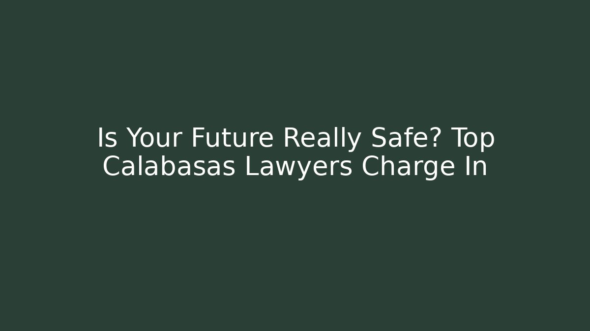 Is Your Future Really Safe? Top Calabasas Lawyers Charge In