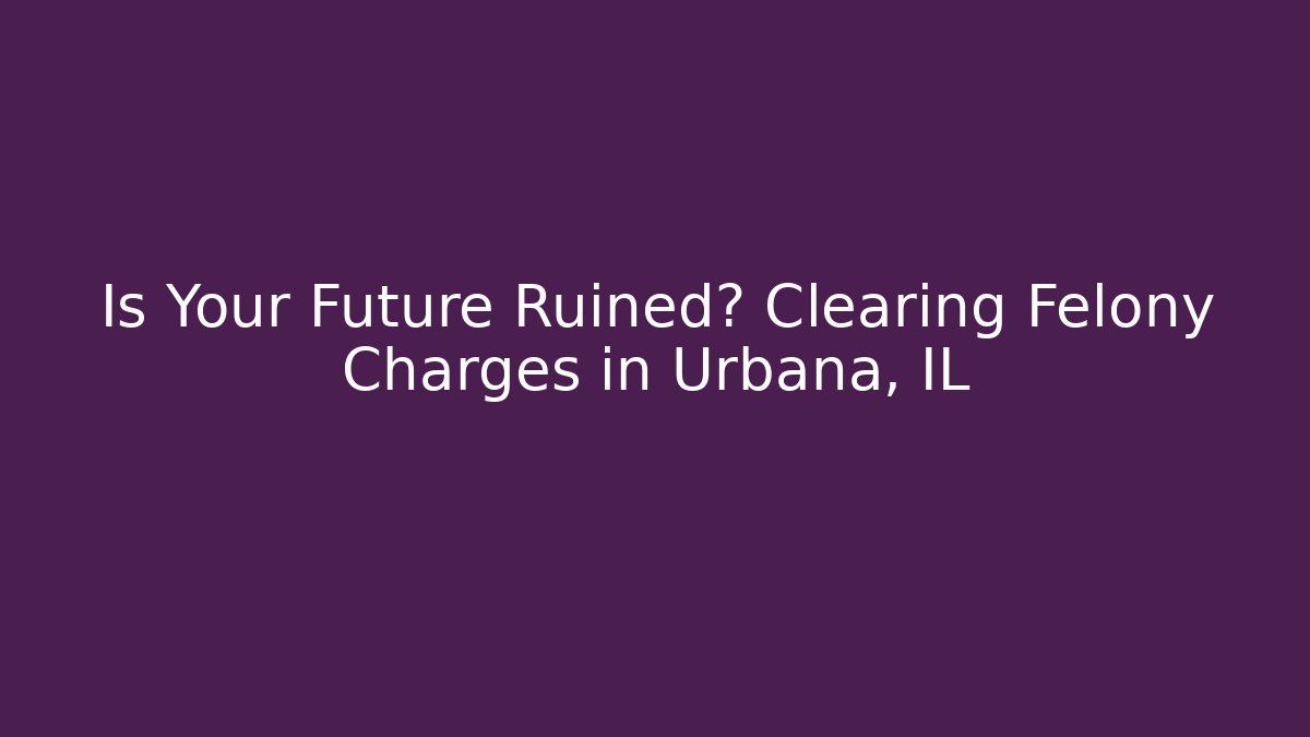 Is Your Future Ruined? Clearing Felony Charges in Urbana, IL - WealthxGroup