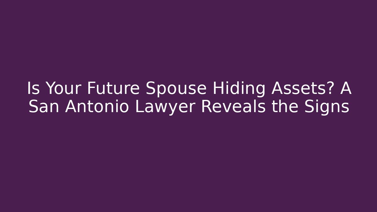 Is Your Future Spouse Hiding Assets? A San Antonio Lawyer Reveals the Signs